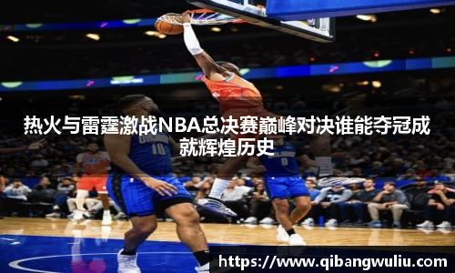 热火与雷霆激战NBA总决赛巅峰对决谁能夺冠成就辉煌历史