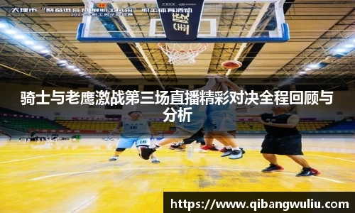 骑士与老鹰激战第三场直播精彩对决全程回顾与分析